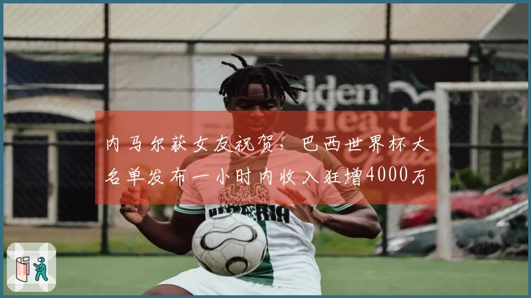 内马尔获女友祝贺，巴西世界杯大名单发布一小时内收入狂增4000万
